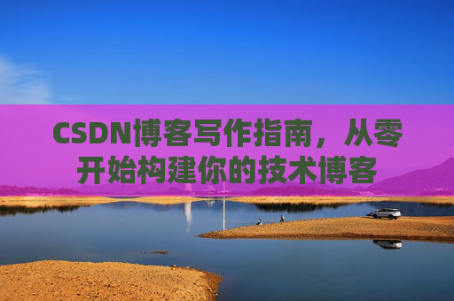CSDN博客写作指南,从零开始构建你的技术博客